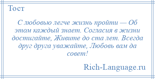 
    С любовью легче жизнь пройти — Об этом каждый знает. Согласия в жизни достигайте, Живите до ста лет. Всегда друг друга уважайте, Любовь вам да совет!