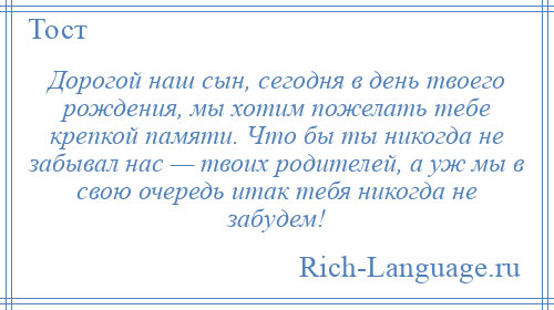 
    Дорогой наш сын, сегодня в день твоего рождения, мы хотим пожелать тебе крепкой памяти. Что бы ты никогда не забывал нас — твоих родителей, а уж мы в свою очередь итак тебя никогда не забудем!