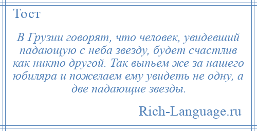
    В Грузии говорят, что человек, увидевший падающую с неба звезду, будет счастлив как никто другой. Так выпьем же за нашего юбиляра и пожелаем ему увидеть не одну, а две падающие звезды.