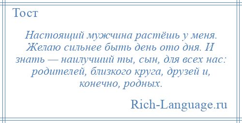 
    Настоящий мужчина растёшь у меня. Желаю сильнее быть день ото дня. И знать — наилучший ты, сын, для всех нас: родителей, близкого круга, друзей и, конечно, родных.