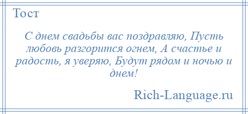 
    С днем свадьбы вас поздравляю, Пусть любовь разгорится огнем, А счастье и радость, я уверяю, Будут рядом и ночью и днем!