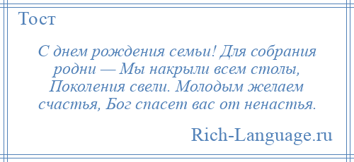 
    С днем рождения семьи! Для собрания родни — Мы накрыли всем столы, Поколения свели. Молодым желаем счастья, Бог спасет вас от ненастья.
