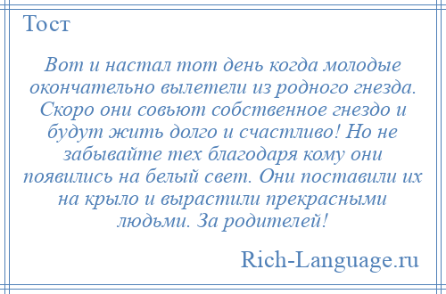 
    Вот и настал тот день когда молодые окончательно вылетели из родного гнезда. Скоро они совьют собственное гнездо и будут жить долго и счастливо! Но не забывайте тех благодаря кому они появились на белый свет. Они поставили их на крыло и вырастили прекрасными людьми. За родителей!