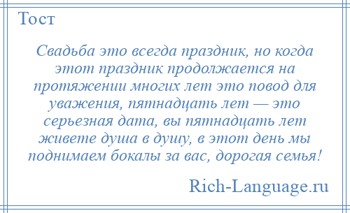 
    Свадьба это всегда праздник, но когда этот праздник продолжается на протяжении многих лет это повод для уважения, пятнадцать лет — это серьезная дата, вы пятнадцать лет живете душа в душу, в этот день мы поднимаем бокалы за вас, дорогая семья!