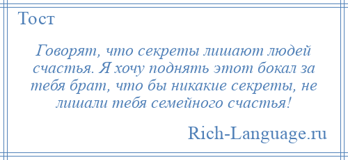 
    Говорят, что секреты лишают людей счастья. Я хочу поднять этот бокал за тебя брат, что бы никакие секреты, не лишали тебя семейного счастья!