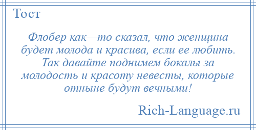 
    Флобер как—то сказал, что женщина будет молода и красива, если ее любить. Так давайте поднимем бокалы за молодость и красоту невесты, которые отныне будут вечными!