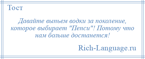 
    Давайте выпьем водки за поколение, которое выбирает Пепси ! Потому что нам больше достанется!