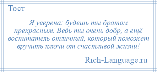 
    Я уверена: будешь ты братом прекрасным. Ведь ты очень добр, а ещё воспитатель отличный, который поможет вручить ключи от счастливой жизни!