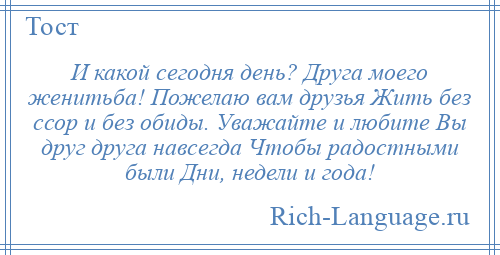 
    И какой сегодня день? Друга моего женитьба! Пожелаю вам друзья Жить без ссор и без обиды. Уважайте и любите Вы друг друга навсегда Чтобы радостными были Дни, недели и года!