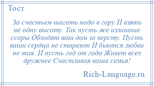 
    За счастьем шагать надо в гору И взять не одну высоту. Так пусть же излишние ссоры Обходят ваш дом за версту. Пусть ваши сердца не стареют И бьются любви не тая. И пусть год от года Живет всех дружнее Счастливая ваша семья!
