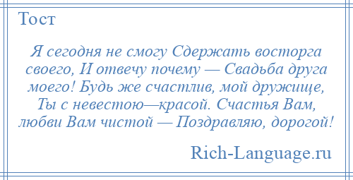 
    Я сегодня не смогу Сдержать восторга своего, И отвечу почему — Свадьба друга моего! Будь же счастлив, мой дружище, Ты с невестою—красой. Счастья Вам, любви Вам чистой — Поздравляю, дорогой!