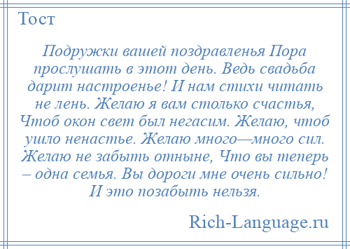 
    Подружки вашей поздравленья Пора прослушать в этот день. Ведь свадьба дарит настроенье! И нам стихи читать не лень. Желаю я вам столько счастья, Чтоб окон свет был негасим. Желаю, чтоб ушло ненастье. Желаю много—много сил. Желаю не забыть отныне, Что вы теперь – одна семья. Вы дороги мне очень сильно! И это позабыть нельзя.