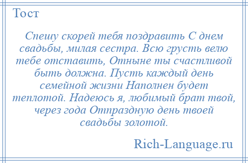 
    Спешу скорей тебя поздравить С днем свадьбы, милая сестра. Всю грусть велю тебе отставить, Отныне ты счастливой быть должна. Пусть каждый день семейной жизни Наполнен будет теплотой. Надеюсь я, любимый брат твой, через года Отпраздную день твоей свадьбы золотой.