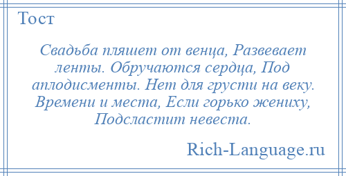 
    Свадьба пляшет от венца, Развевает ленты. Обручаются сердца, Под аплодисменты. Нет для грусти на веку. Времени и места, Если горько жениху, Подсластит невеста.