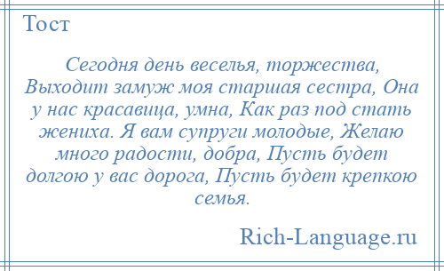 
    Сегодня день веселья, торжества, Выходит замуж моя старшая сестра, Она у нас красавица, умна, Как раз под стать жениха. Я вам супруги молодые, Желаю много радости, добра, Пусть будет долгою у вас дорога, Пусть будет крепкою семья.