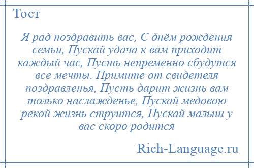 
    Я рад поздравить вас, С днём рождения семьи, Пускай удача к вам приходит каждый час, Пусть непременно сбудутся все мечты. Примите от свидетеля поздравленья, Пусть дарит жизнь вам только наслажденье, Пускай медовою рекой жизнь струится, Пускай малыш у вас скоро родится