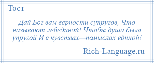 
    Дай Бог вам верности супругов, Что называют лебединой! Чтобы душа была упругой И в чувствах—помыслах единой!