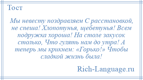 
    Мы невесту поздравляем С расстановкой, не спеша! Хлопотунья, щебетунья! Всем подружка хороша! На столе закусок столько, Что гулять нам до утра! А теперь мы крикнем: «Горько!» Чтобы сладкой жизнь была!