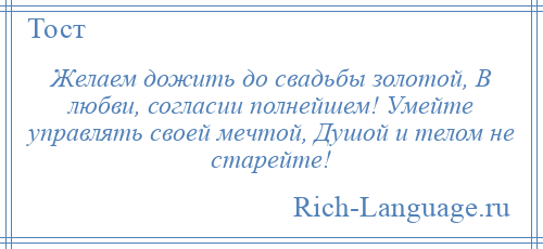 
    Желаем дожить до свадьбы золотой, В любви, согласии полнейшем! Умейте управлять своей мечтой, Душой и телом не старейте!