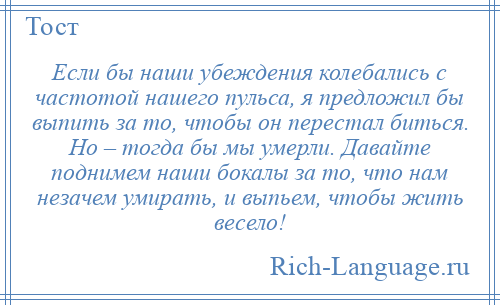 
    Если бы наши убеждения колебались с частотой нашего пульса, я предложил бы выпить за то, чтобы он перестал биться. Но – тогда бы мы умерли. Давайте поднимем наши бокалы за то, что нам незачем умирать, и выпьем, чтобы жить весело!