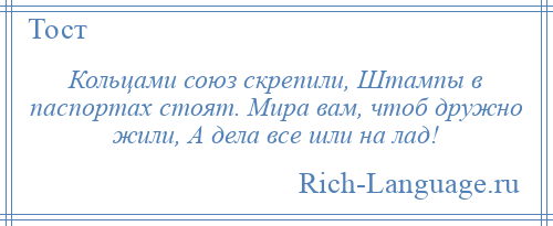 
    Кольцами союз скрепили, Штампы в паспортах стоят. Мира вам, чтоб дружно жили, А дела все шли на лад!