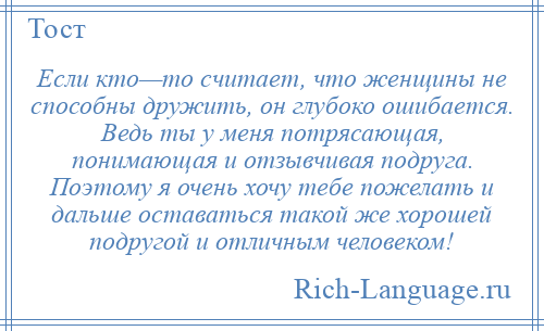 
    Если кто—то считает, что женщины не способны дружить, он глубоко ошибается. Ведь ты у меня потрясающая, понимающая и отзывчивая подруга. Поэтому я очень хочу тебе пожелать и дальше оставаться такой же хорошей подругой и отличным человеком!