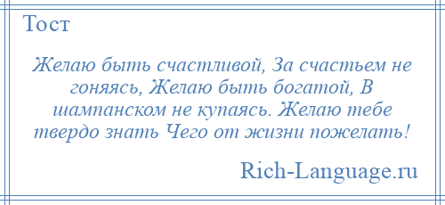 
    Желаю быть счастливой, За счастьем не гоняясь, Желаю быть богатой, В шампанском не купаясь. Желаю тебе твердо знать Чего от жизни пожелать!