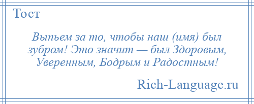 
    Выпьем за то, чтобы наш (имя) был зубром! Это значит — был Здоровым, Уверенным, Бодрым и Радостным!
