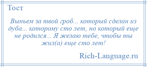 
    Выпьем за твой гроб... который сделан из дуба... которому сто лет, но который еще не родился... Я желаю тебе, чтобы ты жил(а) еще сто лет!