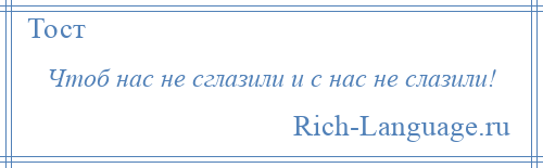 
    Чтоб нас не сглазили и с нас не слазили!