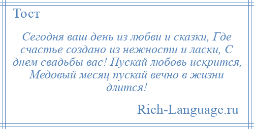 
    Сегодня ваш день из любви и сказки, Где счастье создано из нежности и ласки, С днем свадьбы вас! Пускай любовь искрится, Медовый месяц пускай вечно в жизни длится!
