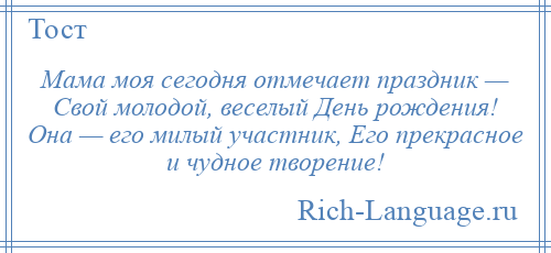 
    Мама моя сегодня отмечает праздник — Свой молодой, веселый День рождения! Она — его милый участник, Его прекрасное и чудное творение!