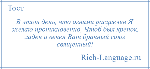 
    В этот день, что огнями расцвечен Я желаю проникновенно, Чтоб был крепок, ладен и вечен Ваш брачный союз священный!