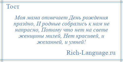 
    Моя мама отмечает День рождения праздно, И родные собрались к нам не напрасно, Потому что нет на свете женщины милей, Нет красивей, и желанней, и умней!