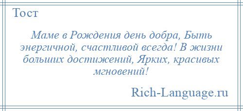 
    Маме в Рождения день добра, Быть энергичной, счастливой всегда! В жизни больших достижений, Ярких, красивых мгновений!