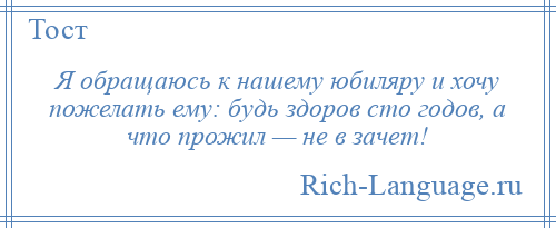 
    Я обращаюсь к нашему юбиляру и хочу пожелать ему: будь здоров сто годов, а что прожил — не в зачет!