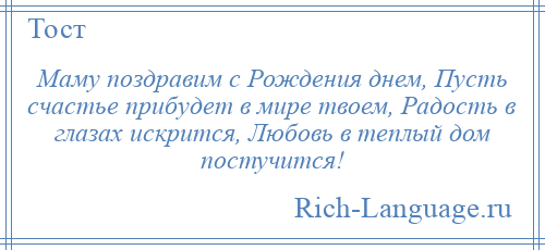 
    Маму поздравим с Рождения днем, Пусть счастье прибудет в мире твоем, Радость в глазах искрится, Любовь в теплый дом постучится!