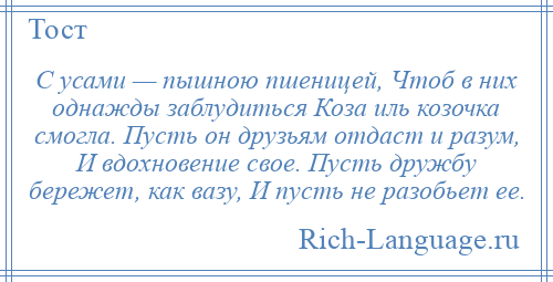 
    С усами — пышною пшеницей, Чтоб в них однажды заблудиться Коза иль козочка смогла. Пусть он друзьям отдаст и разум, И вдохновение свое. Пусть дружбу бережет, как вазу, И пусть не разобьет ее.