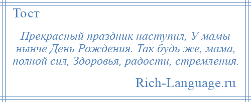 
    Прекрасный праздник наступил, У мамы нынче День Рождения. Так будь же, мама, полной сил, Здоровья, радости, стремления.