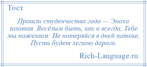 
    Прошли студенчества года — Эпоха золотая. Весёлым быть, как и всегда, Тебе мы пожелаем: Не потеряйся в дней потоке, Пусть будет легкою дорога.