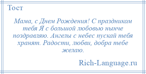 
    Мама, с Днем Рождения! С праздником тебя Я с большой любовью нынче поздравляю. Ангелы с небес пускай тебя хранят. Радости, любви, добра тебе желаю.
