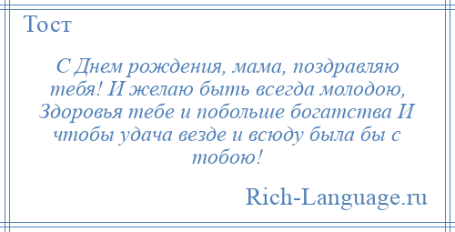 
    С Днем рождения, мама, поздравляю тебя! И желаю быть всегда молодою, Здоровья тебе и побольше богатства И чтобы удача везде и всюду была бы с тобою!