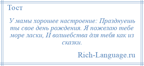 
    У мамы хорошее настроение: Празднуешь ты свое день рождения. Я пожелаю тебе море ласки, И волшебства для тебя как из сказки.
