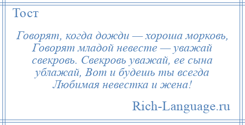 
    Говорят, когда дожди — хороша морковь, Говорят младой невесте — уважай свекровь. Свекровь уважай, ее сына ублажай, Вот и будешь ты всегда Любимая невестка и жена!