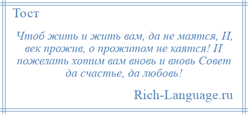 
    Чтоб жить и жить вам, да не маятся, И, век прожив, о прожитом не каятся! И пожелать хотим вам вновь и вновь Совет да счастье, да любовь!