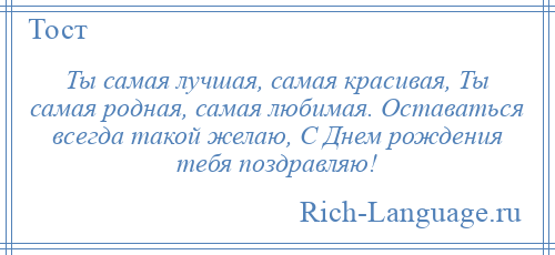 
    Ты самая лучшая, самая красивая, Ты самая родная, самая любимая. Оставаться всегда такой желаю, С Днем рождения тебя поздравляю!