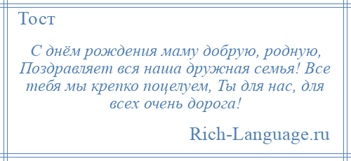 
    С днём рождения маму добрую, родную, Поздравляет вся наша дружная семья! Все тебя мы крепко поцелуем, Ты для нас, для всех очень дорога!