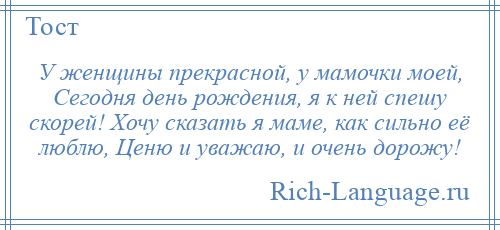 
    У женщины прекрасной, у мамочки моей, Сегодня день рождения, я к ней спешу скорей! Хочу сказать я маме, как сильно её люблю, Ценю и уважаю, и очень дорожу!