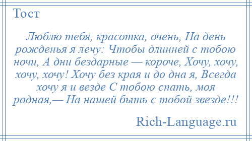 
    Люблю тебя, красотка, очень, На день рожденья я лечу: Чтобы длинней с тобою ночи, А дни бездарные — короче, Хочу, хочу, хочу, хочу! Хочу без края и до дна я, Всегда хочу я и везде С тобою спать, моя родная,— На нашей быть с тобой звезде!!!