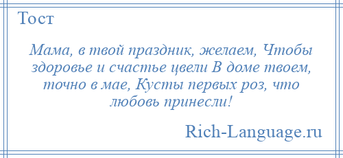 
    Мама, в твой праздник, желаем, Чтобы здоровье и счастье цвели В доме твоем, точно в мае, Кусты первых роз, что любовь принесли!